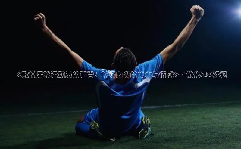 伟德网页版下载美团《欧洲足球运动员的声音：球场内外的故事与情感》 - 优化SEO标题