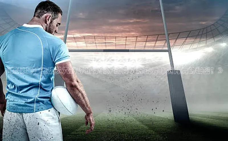伟德betvlctor国际官网百度识图《揭秘足球运动员六维评价体系，助你了解优秀球员背后的秘密！》
