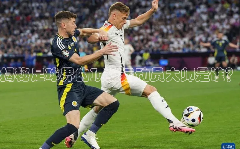 伟德BETVLCTOR1946官网小米揭秘足球界的顶级运动员大师是谁？