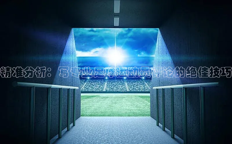 bv1946伟德官网百度手机卫士精准分析：写专业足球运动员评论的绝佳技巧