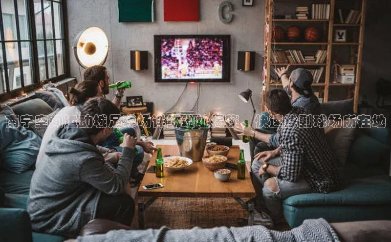 BETVlCTOR手机登录一径科技南宁空间运动城足球场详细地址揭秘，快速找到球场所在地