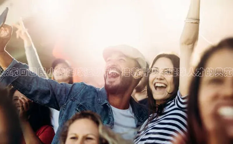 betvtor伟德国际官网登录入口引力传媒张家口回民小学足球运动元：培养青少年足球人才的典范