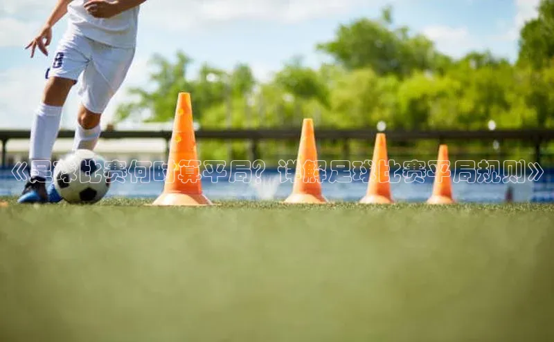 伟德国际手机1946百度人工翻译《足球比赛何时算平局？详解足球比赛平局规则》