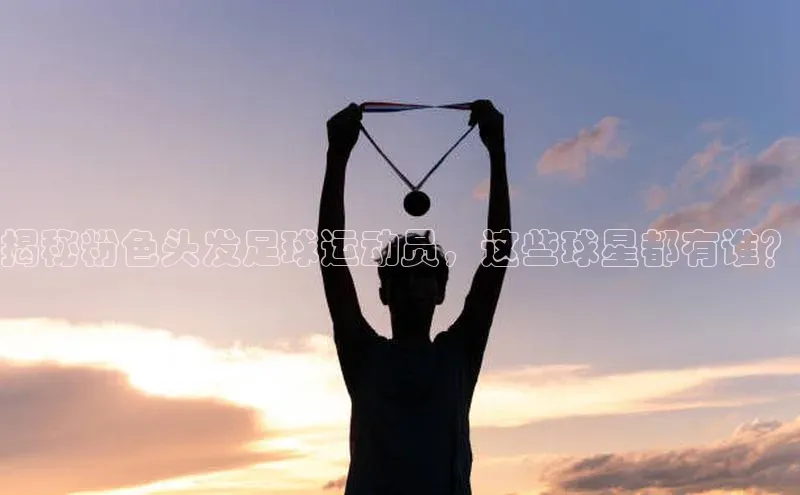 bevictor伟德官网登录元隆雅图揭秘粉色头发足球运动员，这些球星都有谁？