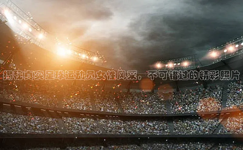 伟德国际1946bv官网百度信誉揭秘真实足球运动员女性风采，不可错过的精彩照片