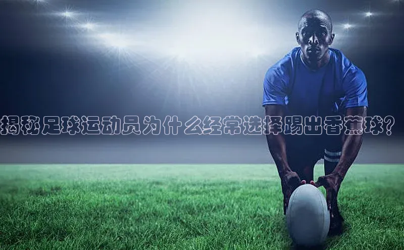 伟德国际victor1946华策影视揭秘足球运动员为什么经常选择踢出香蕉球？