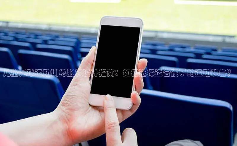 BETVlCTOR网页版巴美列捷福儿童足球运动训练服装设计指南：如何选择适合孩子的运动装备？