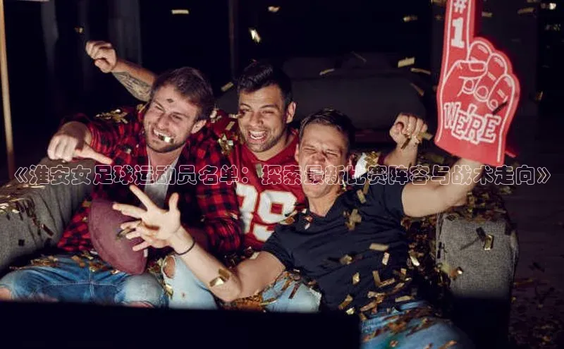 bevictor伟德官网登录百度取证《淮安女足球运动员名单：探索最新比赛阵容与战术走向》