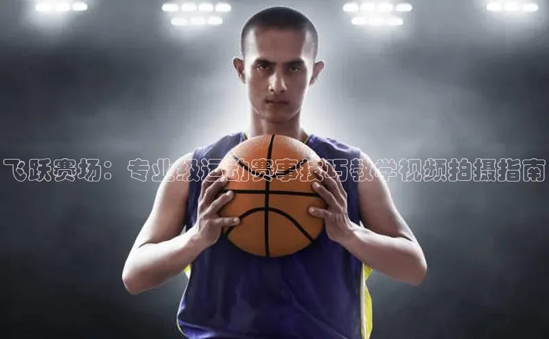bv伟德官方网站百度大脑飞跃赛场：专业级运动赛事技巧教学视频拍摄指南