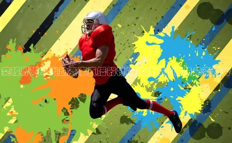 伟德betvlctor下载天下秀突破界限：运动赛事直播器材的高科技应用与未来趋势