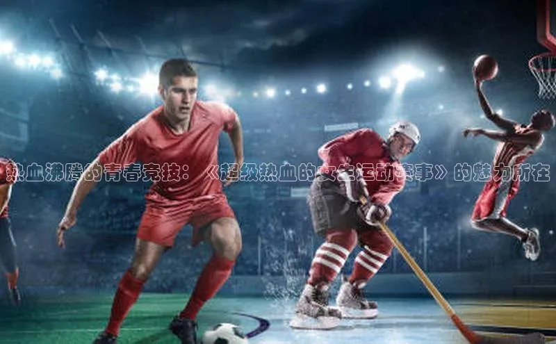 热血沸腾的青春竞技：《超级热血的女生运动赛事》的魅力所在