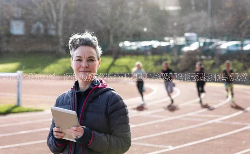 引领全球风采：探讨成功举办国际运动会赛事的深远影响与意义