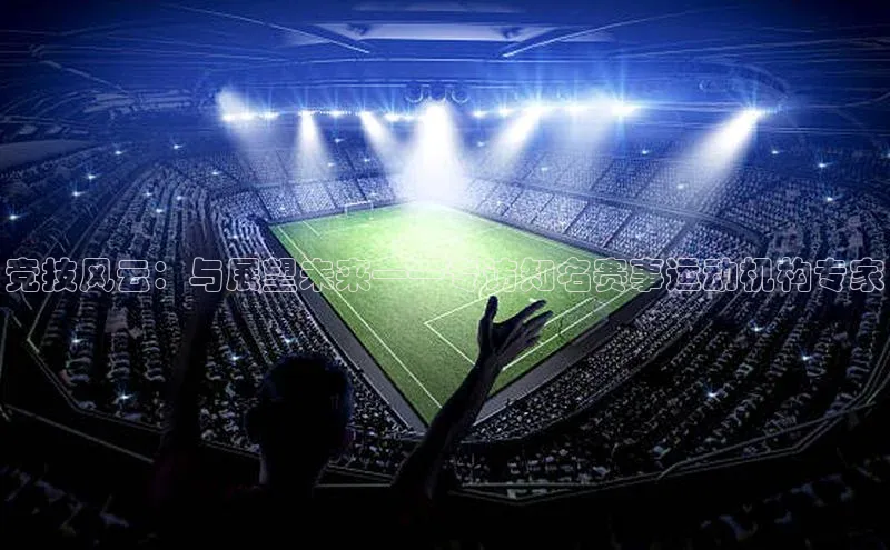 竞技风云：与展望未来——专访知名赛事运动机构专家