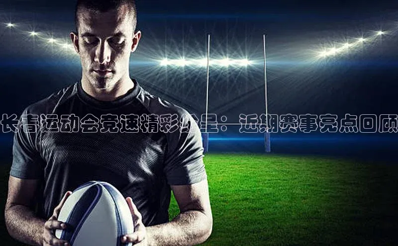 长春运动会竞速精彩纷呈：近期赛事亮点回顾