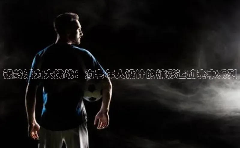 银龄活力大挑战：为老年人设计的精彩运动赛事系列