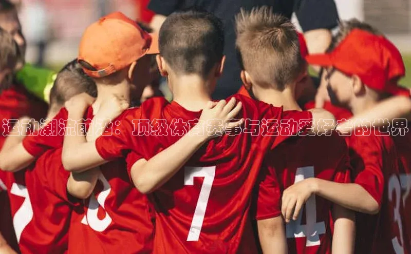 运动潮流前沿：顶级体育赛事与运动爱好者的世界