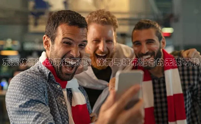 东莞体育运动竞技赛事：体育与城市融合的无限可能