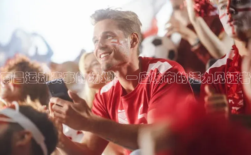 南昌运动赛事的场地：一座城市的活力见证者