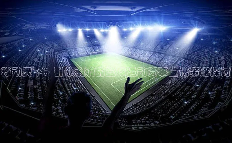 球动天下：引领潮流的篮球运动赛事宣传策略探讨