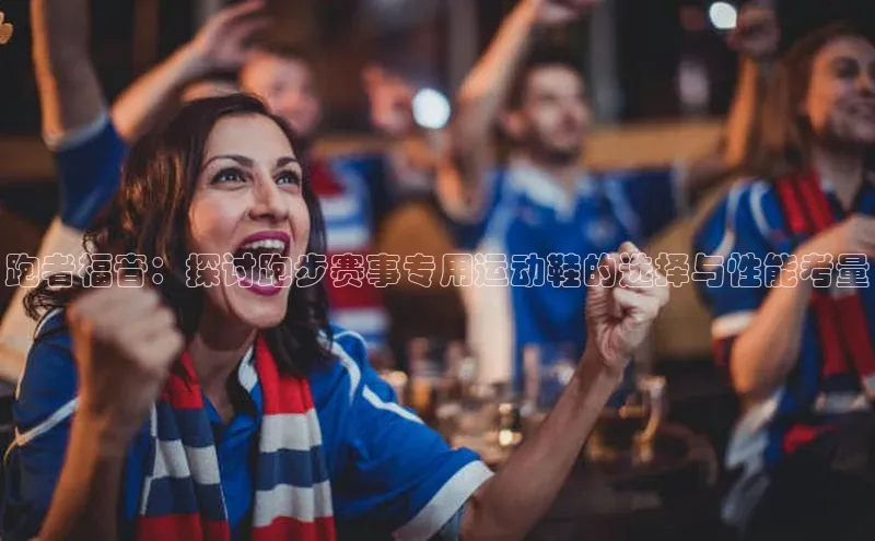 跑者福音：探讨跑步赛事专用运动鞋的选择与性能考量