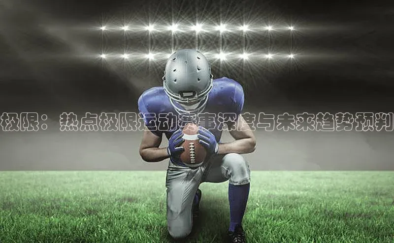 极限：热点极限运动赛事深度与未来趋势预判