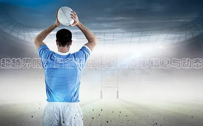 超越界限：最前沿的运动类赛事信息与动态