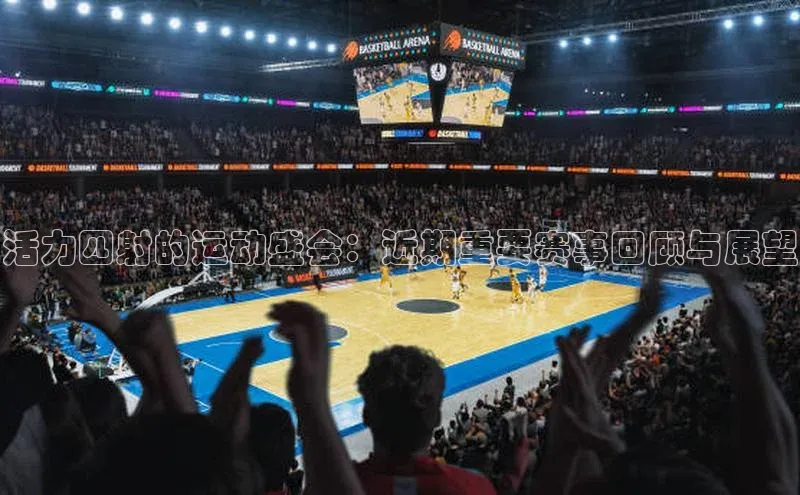 活力四射的运动盛会：近期重要赛事回顾与展望