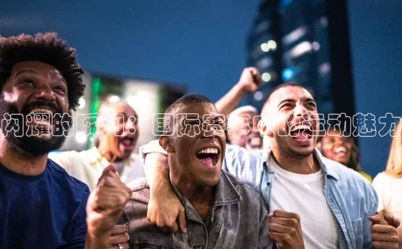 闪耀的瞬间：国际赛事中的运动魅力