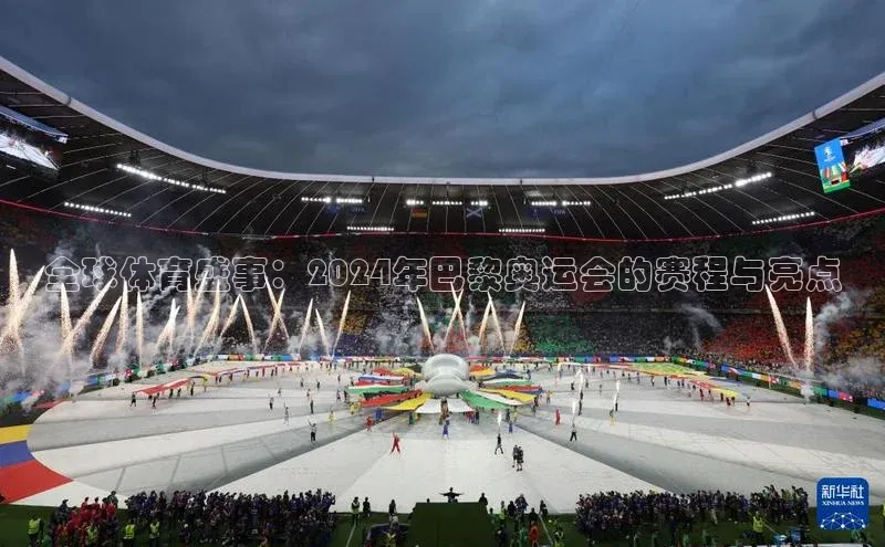 全球体育盛事：2024年巴黎奥运会的赛程与亮点