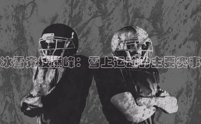 冰雪竞技巅峰：雪上运动的主要赛事