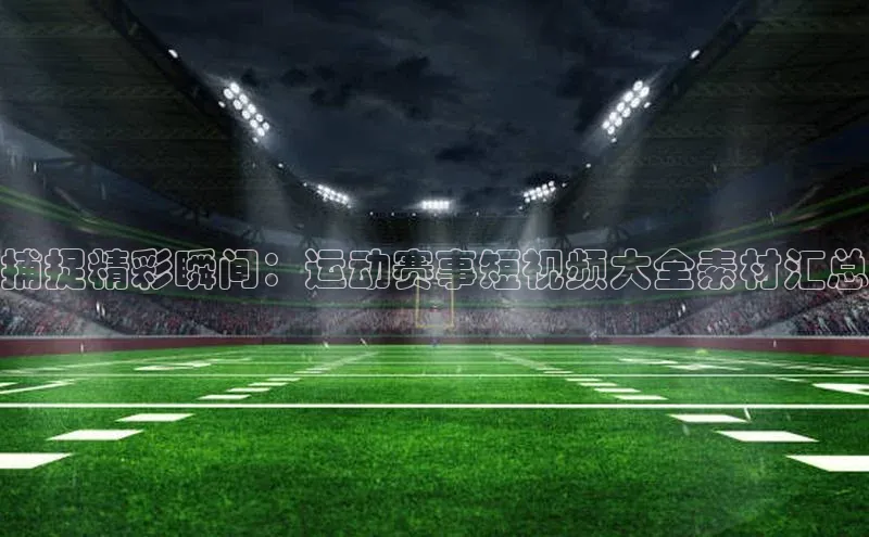 捕捉精彩瞬间：运动赛事短视频大全素材汇总