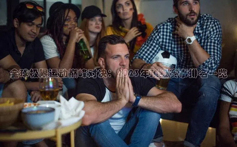 全球极限运动巅峰对决：2023年顶级赛事排名一览