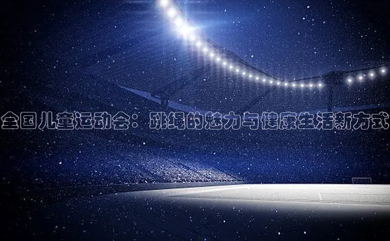 全国儿童运动会：跳绳的魅力与健康生活新方式