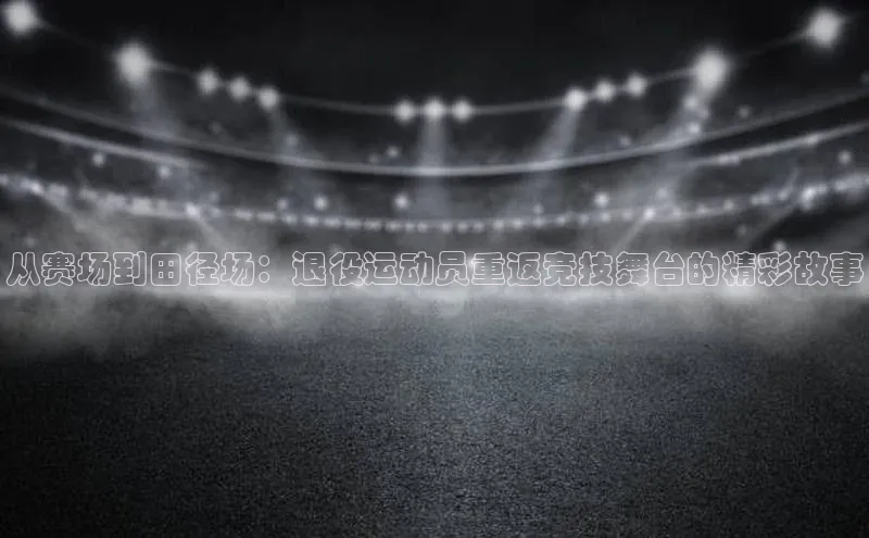 从赛场到田径场：退役运动员重返竞技舞台的精彩故事