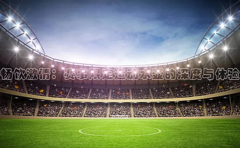 畅饮激情：赛事限定运动水壶的深度与体验