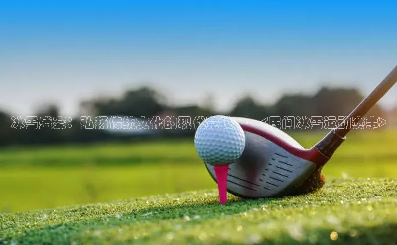 冰雪盛宴：弘扬传统文化的现代竞技——<民间冰雪运动赛事>